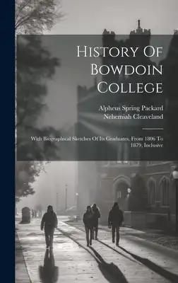 History Of Bowdoin College: With Biographical Sketches Of Its Graduates, From 1806 To 1879, Inclusive