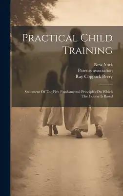Practical Child Training: Statement Of The Five Fundamental Principles On Which The Course Is Based
