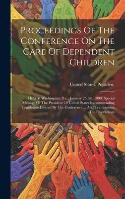 Proceedings Of The Conference On The Care Of Dependent Children: Held At Washington, D.c., January 25, 26, 1909. Special Message Of The President Of U