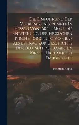 Die Einführung Der Verbesserungspunkte In Hessen Von 1604 - 1610 U. Die Entstehung Der Hessischen Kirchenordnung Von 1657 Als Beitrag Zur Geschichte D