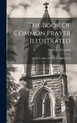 The Book Of Common Prayer Illustrated: So As To Shew Its Various Midifications