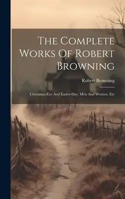 The Complete Works Of Robert Browning: Christmas-eve And Easter-day. Men And Women. Etc