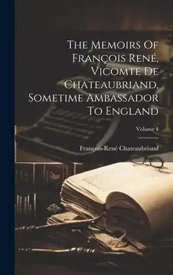 The Memoirs Of François René, Vicomte De Chateaubriand, Sometime Ambassador To England; Volume 4
