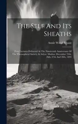 The Self And Its Sheaths: Four Lectures Delivered At The Nineteenth Anniversary Of The Theosophical Society At Adyar, Madras, December 25th, 26t