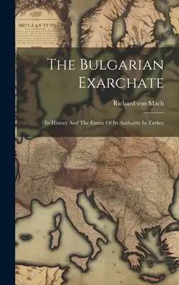 The Bulgarian Exarchate: Its History And The Extext Of Its Authority In Turkey
