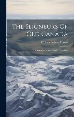 The Seigneurs Of Old Canada: A Chronicle Of New World Feudalism