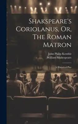 Shakspeare's Coriolanus, Or, The Roman Matron: A Historical Play