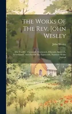 The Works Of The Rev. John Wesley: The Twelfth, Thirteenth, Fourteenth, Fifteenth, Sixteenth, Seventeenth, And Part Of The Eighteenth, Numbers Of His