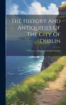 The History And Antiquities Of The City Of Dublin: From The Earliest Accounts