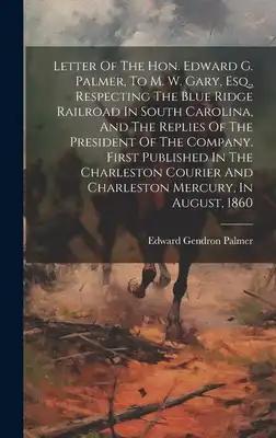 Letter Of The Hon. Edward G. Palmer, To M. W. Gary, Esq., Respecting The Blue Ridge Railroad In South Carolina, And The Replies Of The President Of Th