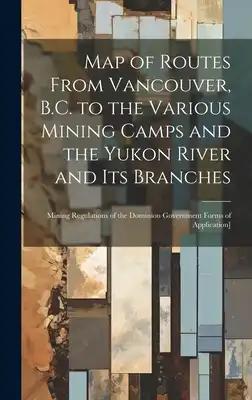 Map of Routes From Vancouver, B.C. to the Various Mining Camps and the Yukon River and its Branches; Mining Regulations of the Dominion Government For