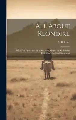 All About Klondike: With Full Particulars by a Returned Miner: the Goldfields Fully Described and Illustrated