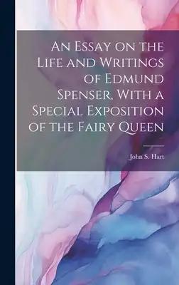 An Essay on the Life and Writings of Edmund Spenser, With a Special Exposition of the Fairy Queen