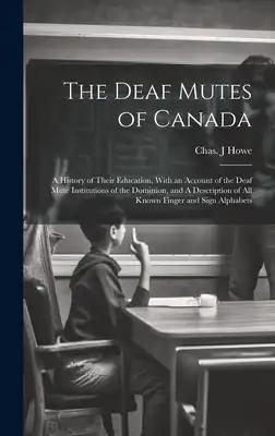 The Deaf Mutes of Canada: A History of Their Education, With an Account of the Deaf Mute Institutions of the Dominion, and A Description of all