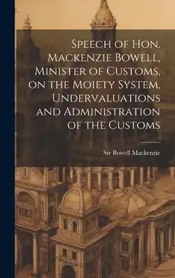 Speech of Hon. Mackenzie Bowell, Minister of Customs, on the Moiety System, Undervaluations and Administration of the Customs
