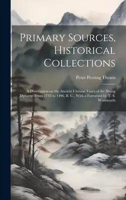Primary Sources, Historical Collections: A Dissertation on the Ancient Chinese Vases of the Shang Dynasty: From 1743 to 1496, B. C., With a Foreword b