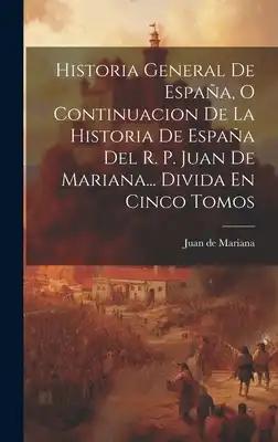 Historia General De España, O Continuacion De La Historia De España Del R. P. Juan De Mariana... Divida En Cinco Tomos