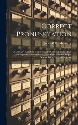 Correct Pronunciation: A Manual Containing Two Thousand Common Words That Are Frequently Mispronounced, And Eight Hundred Proper Names, With