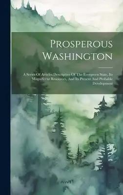 Prosperous Washington: A Series Of Articles Descriptive Of The Evergreen State, Its Magnificent Resources, And Its Present And Probable Development