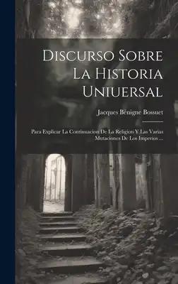 Discurso Sobre La Historia Uniuersal: Para Explicar La Continuacion De La Religion Y Las Varias Mutaciones De Los Imperios ...
