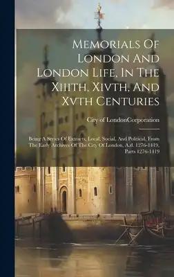 Memorials Of London And London Life, In The Xiiith, Xivth, And Xvth Centuries: Being A Series Of Extracts, Local, Social, And Political, From The Earl