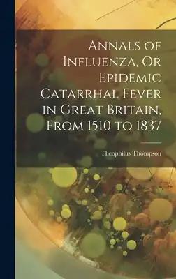 Annals of Influenza, Or Epidemic Catarrhal Fever in Great Britain, From 1510 to 1837