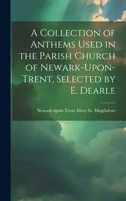 A Collection of Anthems Used in the Parish Church of Newark-Upon-Trent, Selected by E. Dearle