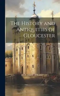 The History and Antiquities of Gloucester