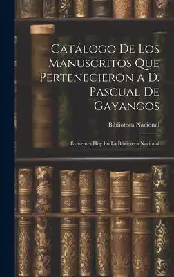 Catálogo De Los Manuscritos Que Pertenecieron a D. Pascual De Gayangos: Existentes Hoy En La Biblioteca Nacional
