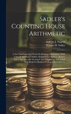 Sadler's Counting House Arithmetic: A New And Improved Work On Business Calculations. With Valuable Reference Tables. Designed For Bankers, Brokers [e