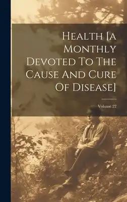 Health [a Monthly Devoted To The Cause And Cure Of Disease]; Volume 22