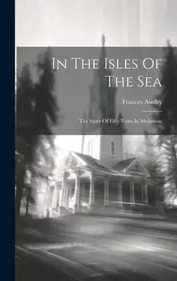 In The Isles Of The Sea: The Story Of Fifty Years In Melanesia