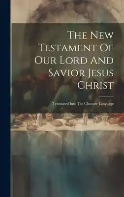 The New Testament Of Our Lord And Savior Jesus Christ: Translated Into The Choctaw Language