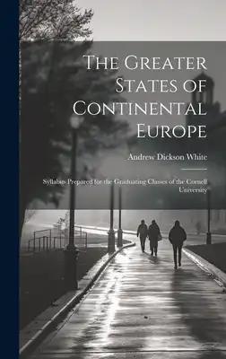 The Greater States of Continental Europe: Syllabus Prepared for the Graduating Classes of the Cornell University