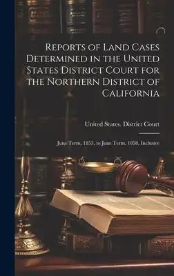 Reports of Land Cases Determined in the United States District Court for the Northern District of California: June Term, 1853, to June Term, 1858, Inc