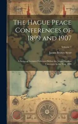 The Hague Peace Conferences of 1899 and 1907: A Series of Lectures Delivered Before the Johns Hopkins University in the Year 1908; Volume 1
