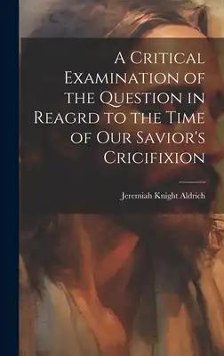 A Critical Examination of the Question in Reagrd to the Time of our Savior's Cricifixion