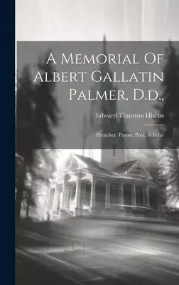 A Memorial Of Albert Gallatin Palmer, D.d.,: Preacher, Pastor, Poet, Scholar