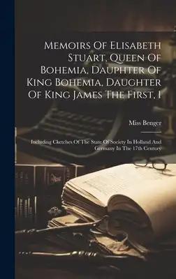 Memoirs Of Elisabeth Stuart, Queen Of Bohemia, Dauphter Of King Bohemia, Daughter Of King James The First, 1: Including Cketches Of The State Of Socie