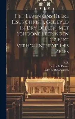 Het Leven Ons Heere Jesus Christi, Gedeyld In Dry Deelen. Met Schoone Leeringen Op Elke Verholentheyd Des Zelfs