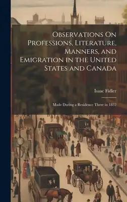 Observations On Professions, Literature, Manners, and Emigration in the United States and Canada: Made During a Residence There in 1832