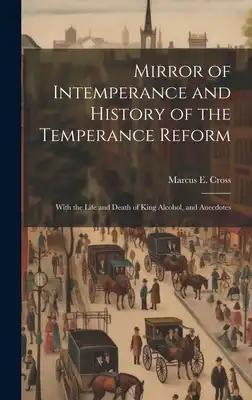 Mirror of Intemperance and History of the Temperance Reform: With the Life and Death of King Alcohol, and Anecdotes