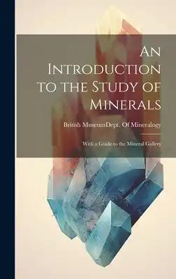 An Introduction to the Study of Minerals: With a Guide to the Mineral Gallery