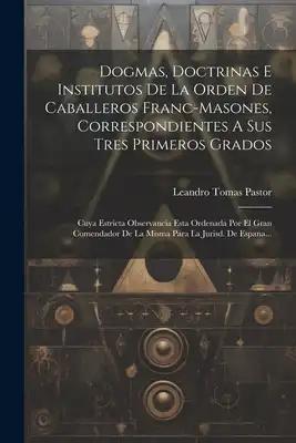 Dogmas, Doctrinas E Institutos De La Orden De Caballeros Franc-masones, Correspondientes A Sus Tres Primeros Grados: Cuya Estricta Observancia Esta Or