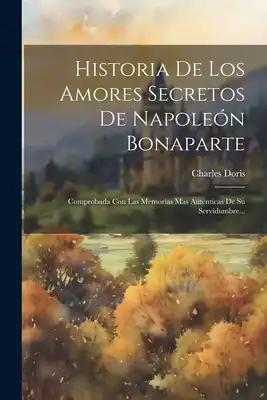 Historia De Los Amores Secretos De Napoleón Bonaparte: Comprobada Con Las Memorias Mas Auténticas De Su Servidumbre...