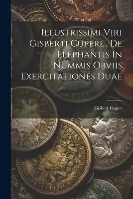 Illustrissimi Viri Gisberti Cuperi... De Elephantis In Nummis Obviis Exercitationes Duae