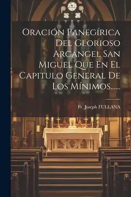 Oración Panegírica Del Glorioso Arcangel San Miguel Que En El Capitulo General De Los Mínimos......