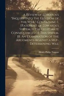 A Review of Edwards's "Inquiry Into the Freedom of the Will." [microform] Containing I. Statement of Edwards's System. II. The Legitimate Consequences
