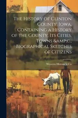 The History of Clinton County, Iowa, Containing a History of the County, its Cities, Towns &c., Biographical Sketches of Citizens