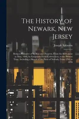 The History of Newark, New Jersey: Being a Narrative of its Rise and Progress, From the Settlement in May, 1666, by Emigrants From Connecticut, to the